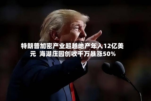 特朗普加密产业超越地产年入12亿美元 海湖庄园创收千万暴涨50%