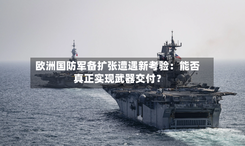 欧洲国防军备扩张遭遇新考验：能否真正实现武器交付？