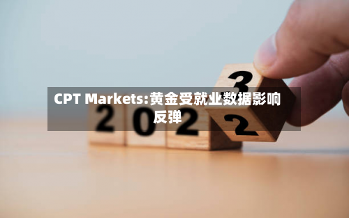 CPT Markets:黄金受就业数据影响反弹