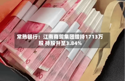 常熟银行:江南商贸集团增持1713万股 持股升至3.84%