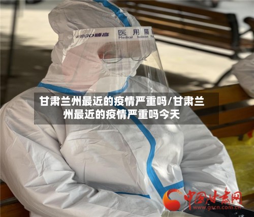 甘肃兰州最近的疫情严重吗/甘肃兰州最近的疫情严重吗今天
