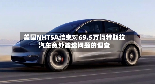 美国NHTSA结束对69.5万辆特斯拉汽车意外减速问题的调查