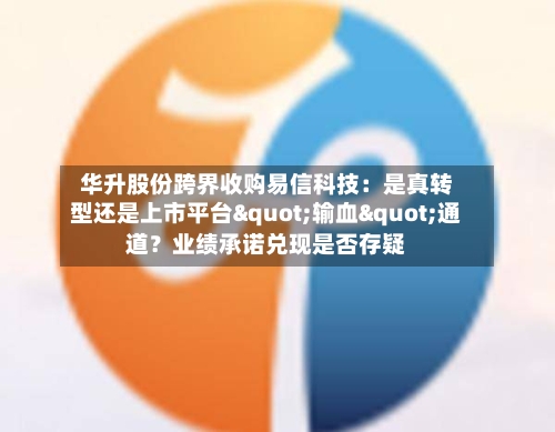 华升股份跨界收购易信科技:是真转型还是上市平台"输血"通道?业绩承诺兑现是否存疑