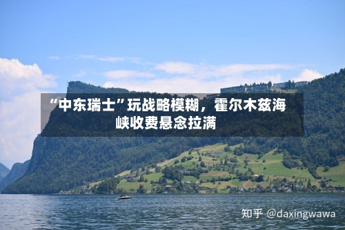 “中东瑞士”玩战略模糊,霍尔木兹海峡收费悬念拉满