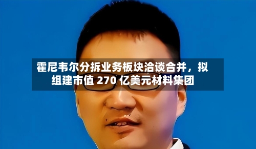 霍尼韦尔分拆业务板块洽谈合并，拟组建市值 270 亿美元材料集团