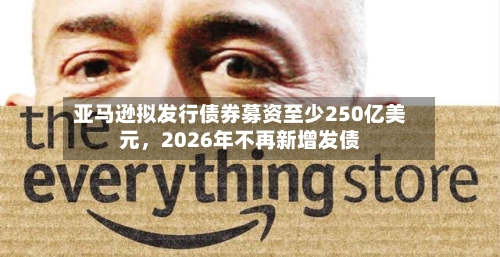 亚马逊拟发行债券募资至少250亿美元,2026年不再新增发债