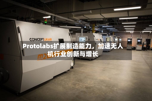 Protolabs扩展制造能力，加速无人机行业创新与增长