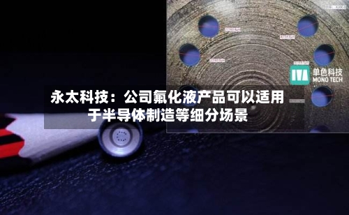 永太科技:公司氟化液产品可以适用于半导体制造等细分场景