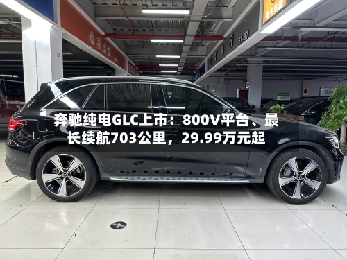 奔驰纯电GLC上市:800V平台、最长续航703公里,29.99万元起