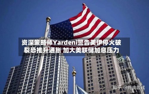 资深策略师Yardeni警告美伊停火破裂恐推升通胀 加大美联储加息压力