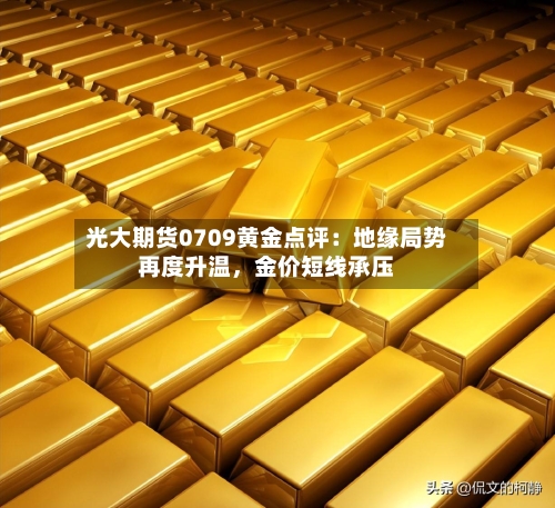 光大期货0709黄金点评:地缘局势再度升温,金价短线承压