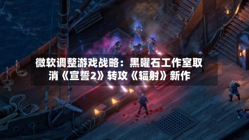 微软调整游戏战略:黑曜石工作室取消《宣誓2》转攻《辐射》新作