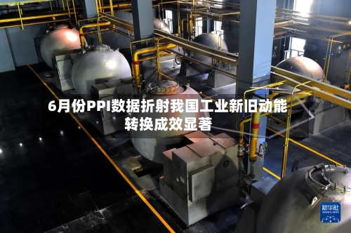 6月份PPI数据折射我国工业新旧动能转换成效显著