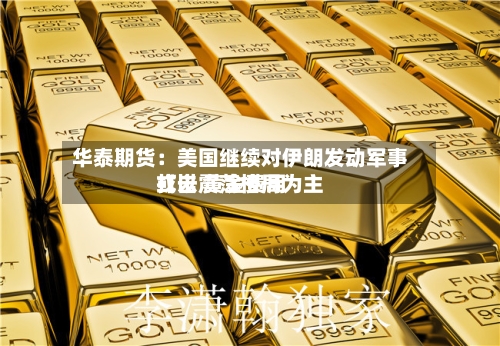 华泰期货:美国继续对伊朗发动军事打击 黄金费用
或以震荡格局为主