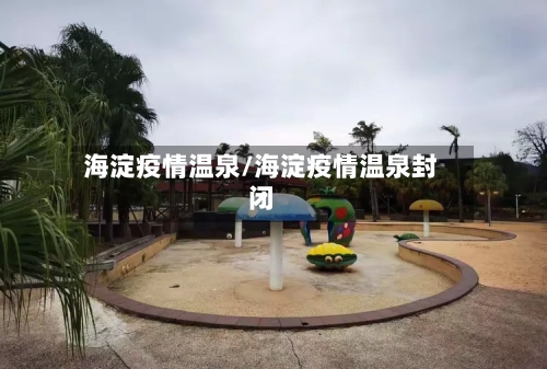 海淀疫情温泉/海淀疫情温泉封闭