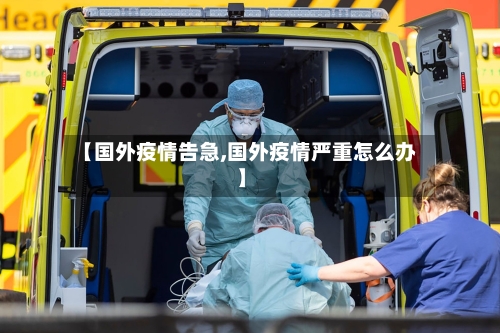 【国外疫情告急,国外疫情严重怎么办】