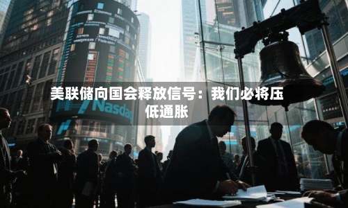 美联储向国会释放信号:我们必将压低通胀