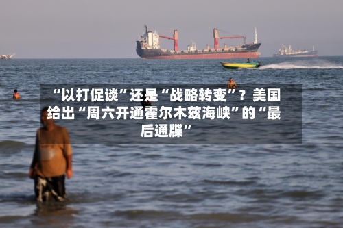 “以打促谈”还是“战略转变”？美国给出“周六开通霍尔木兹海峡”的“最后通牒”