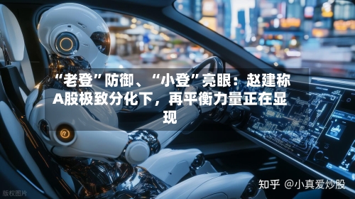 “老登”防御、“小登”亮眼:赵建称A股极致分化下,再平衡力量正在显现