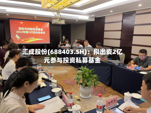 汇成股份(688403.SH):拟出资2亿元参与投资私募基金