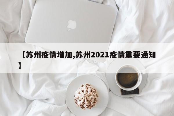 【苏州疫情增加,苏州2021疫情重要通知】