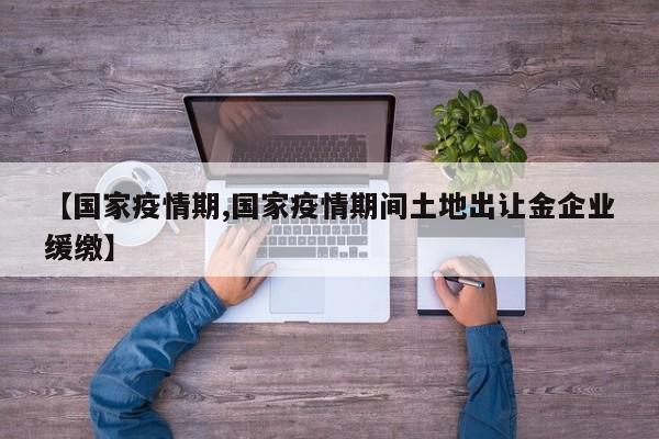 【国家疫情期,国家疫情期间土地出让金企业缓缴】