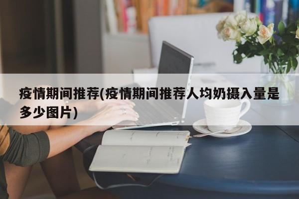 疫情期间推荐(疫情期间推荐人均奶摄入量是多少图片)