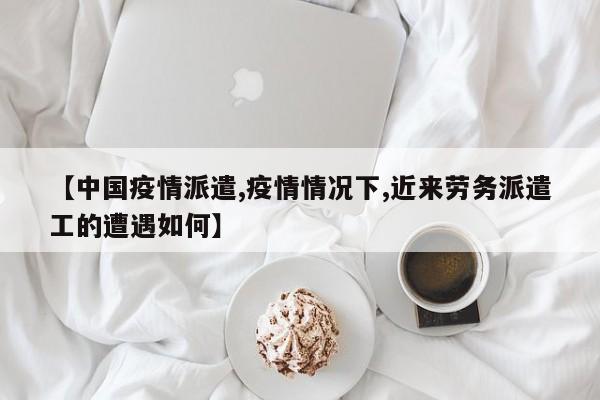 【中国疫情派遣,疫情情况下,近来劳务派遣工的遭遇如何】