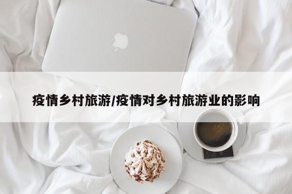 疫情乡村旅游/疫情对乡村旅游业的影响