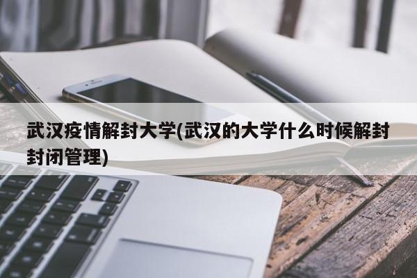 武汉疫情解封大学(武汉的大学什么时候解封封闭管理)