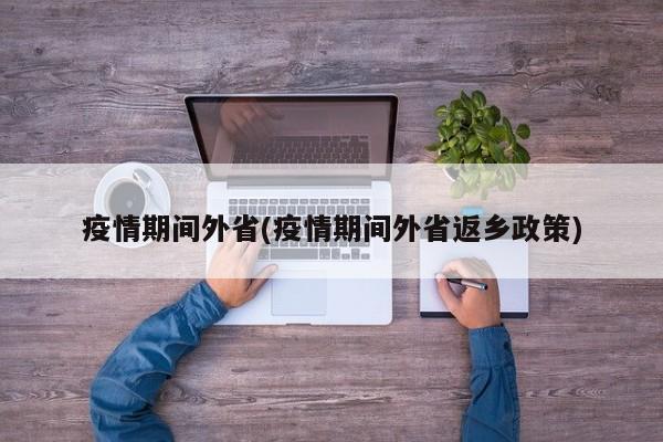 疫情期间外省(疫情期间外省返乡政策)