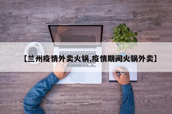 【兰州疫情外卖火锅,疫情期间火锅外卖】