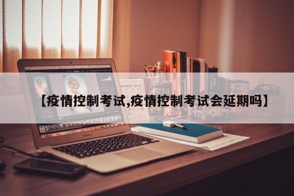 【疫情控制考试,疫情控制考试会延期吗】