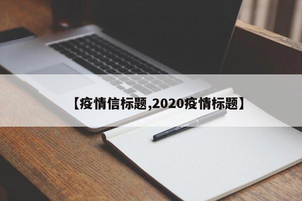 【疫情信标题,2020疫情标题】