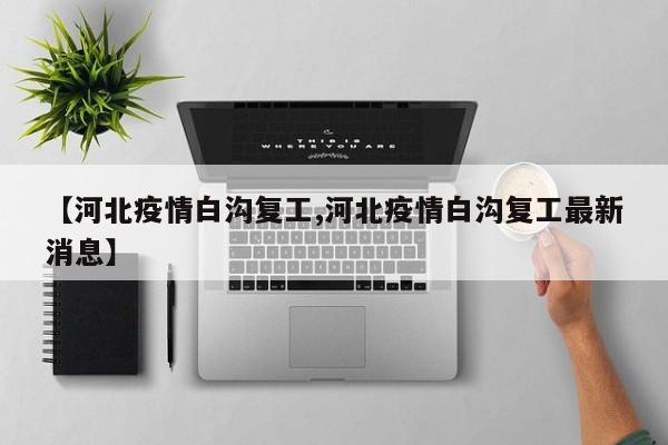 【河北疫情白沟复工,河北疫情白沟复工最新消息】
