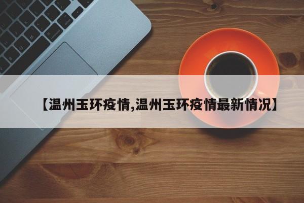 【温州玉环疫情,温州玉环疫情最新情况】