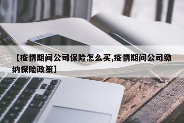 【疫情期间公司保险怎么买,疫情期间公司缴纳保险政策】