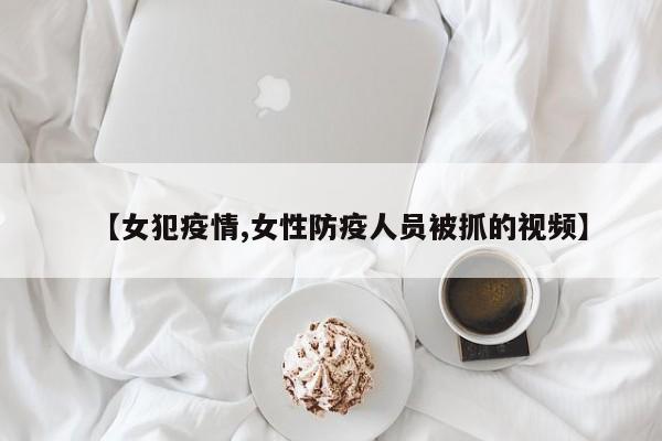 【女犯疫情,女性防疫人员被抓的视频】