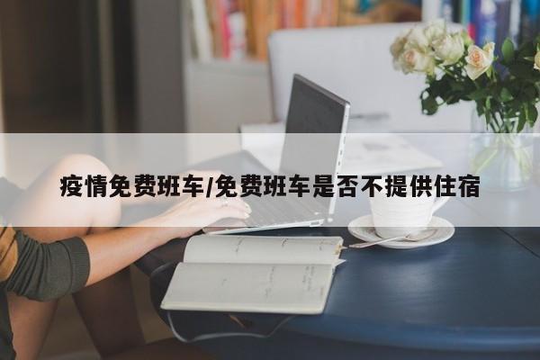疫情免费班车/免费班车是否不提供住宿