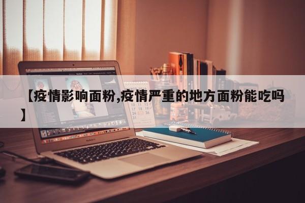 【疫情影响面粉,疫情严重的地方面粉能吃吗】