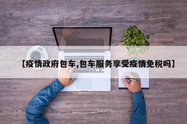 【疫情政府包车,包车服务享受疫情免税吗】