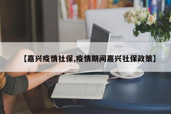 【嘉兴疫情社保,疫情期间嘉兴社保政策】