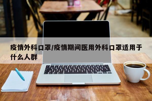 疫情外科口罩/疫情期间医用外科口罩适用于什么人群