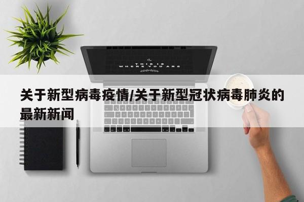 关于新型病毒疫情/关于新型冠状病毒肺炎的最新新闻