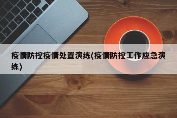 疫情防控疫情处置演练(疫情防控工作应急演练)