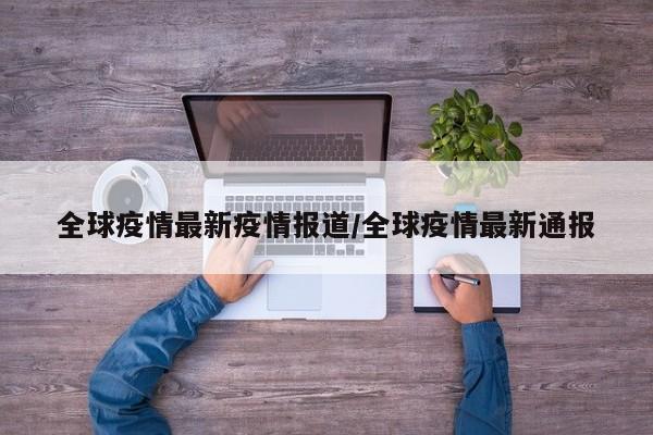 全球疫情最新疫情报道/全球疫情最新通报