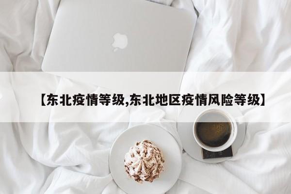 【东北疫情等级,东北地区疫情风险等级】