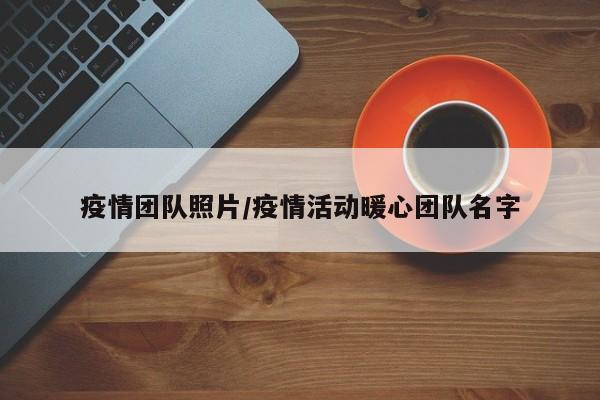 疫情团队照片/疫情活动暖心团队名字