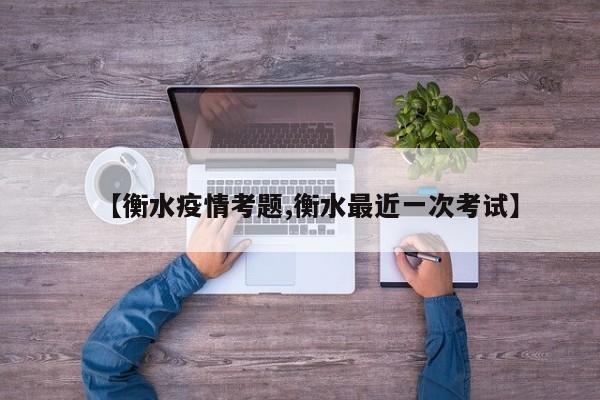 【衡水疫情考题,衡水最近一次考试】