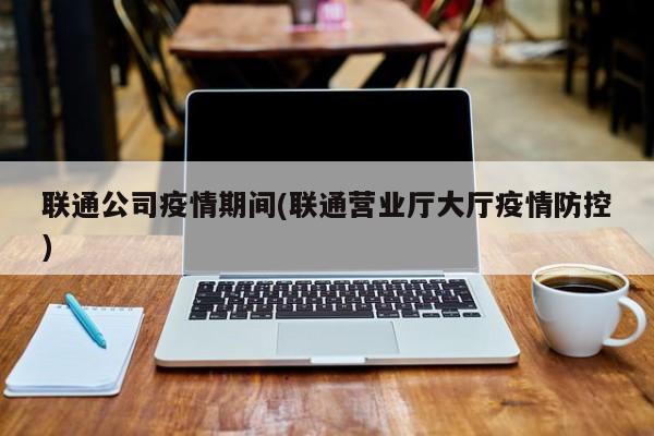联通公司疫情期间(联通营业厅大厅疫情防控)